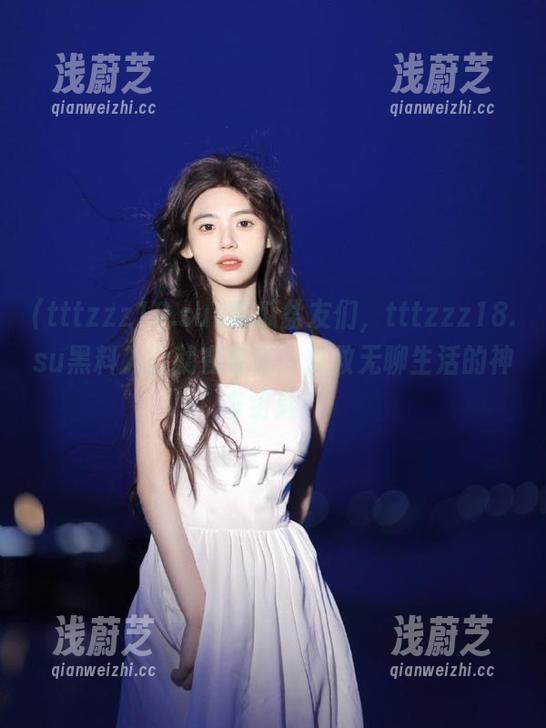 吃瓜盆友们，tttzzz18.su黑料入口就在首页，拯救无聊生活的神奇钥匙！