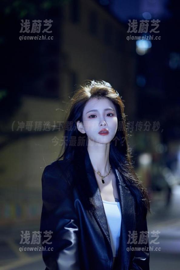下载冲哥精选，黑料传分秒，今天最新的是哪个？