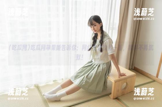 吃瓜网 吃瓜网苹果版告诉你:网红生活的另一面,黑料不再沉默!
