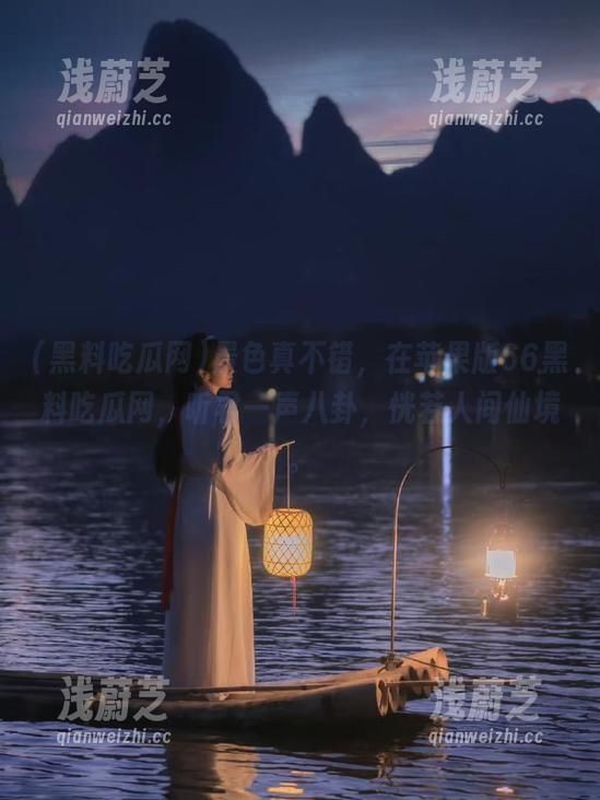 景色真不错，在苹果版66黑料吃瓜网，听君一声八卦，恍若人间仙境。